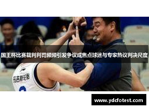国王杯比赛裁判判罚频频引发争议成焦点球迷与专家热议判决尺度 国王杯比赛裁判判罚频频引发争议成焦点球迷与专家热议判决尺度