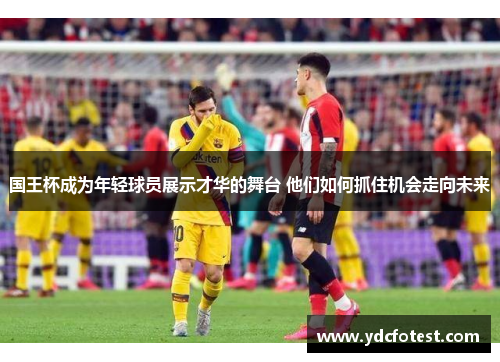 国王杯成为年轻球员展示才华的舞台 他们如何抓住机会走向未来