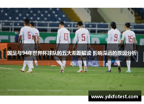 国足与94年世界杯球队的五大差距解读 影响深远的原因分析 国足与94年世界杯球队的五大差距解读 影响深远的原因分析