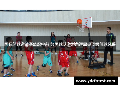 国际篮球邀请赛盛况空前 各国球队激烈角逐展现顶级篮球风采 国际篮球邀请赛盛况空前 各国球队激烈角逐展现顶级篮球风采
