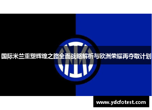 国际米兰重塑辉煌之路全面战略解析与欧洲荣耀再夺取计划 国际米兰重塑辉煌之路全面战略解析与欧洲荣耀再夺取计划