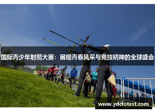 国际青少年射箭大赛:展现青春风采与竞技精神的全球盛会 国际青少年射箭大赛:展现青春风采与竞技精神的全球盛会