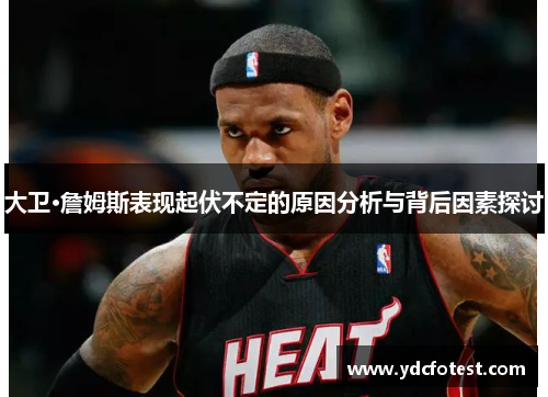 大卫·詹姆斯表现起伏不定的原因分析与背后因素探讨 大卫·詹姆斯表现起伏不定的原因分析与背后因素探讨