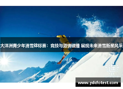 大洋洲青少年滑雪锦标赛:竞技与激情碰撞 展现未来滑雪新星风采 大洋洲青少年滑雪锦标赛:竞技与激情碰撞 展现未来滑雪新星风采