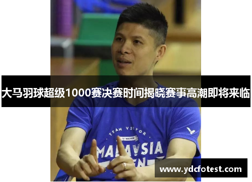 大马羽球超级1000赛决赛时间揭晓赛事高潮即将来临 大马羽球超级1000赛决赛时间揭晓赛事高潮即将来临