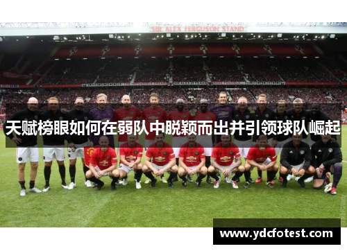 天赋榜眼如何在弱队中脱颖而出并引领球队崛起 天赋榜眼如何在弱队中脱颖而出并引领球队崛起