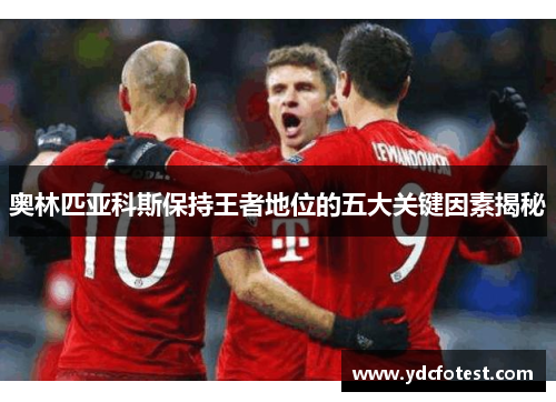 奥林匹亚科斯保持王者地位的五大关键因素揭秘 奥林匹亚科斯保持王者地位的五大关键因素揭秘