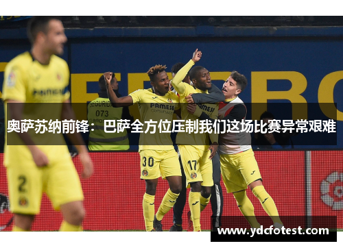 奥萨苏纳前锋:巴萨全方位压制我们这场比赛异常艰难