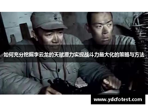 如何充分挖掘李云龙的天赋潜力实现战斗力最大化的策略与方法